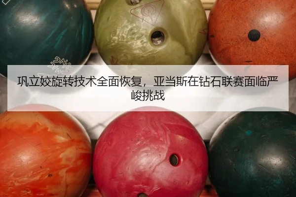巩立姣旋转技术全面恢复，亚当斯在钻石联赛面临严峻挑战